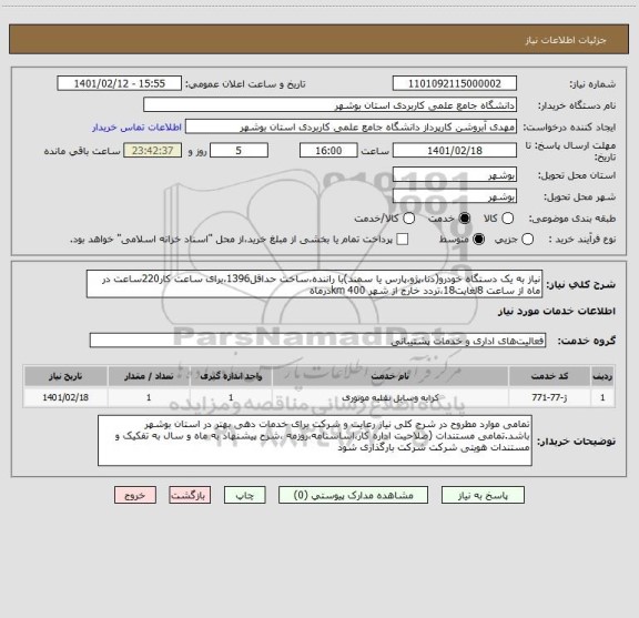 استعلام نیاز به یک دستگاه خودرو(دنا،پژو،پارس یا سمند)با راننده،ساخت حداقل1396،برای ساعت کار220ساعت در ماه از ساعت 8لغایت18،تردد خارج از شهر 400 kmدرماه