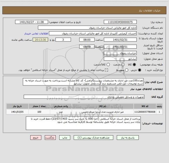 استعلام تعداد100عدد میز اداری به مشخصات پیوست(الزامی)- کد کالا مشابه است.پرداخت به صورت اسناد خزانه به شرح توضیحات ذیل-تلفن مستقیم درج گردد.محل تحویل: نیشابور