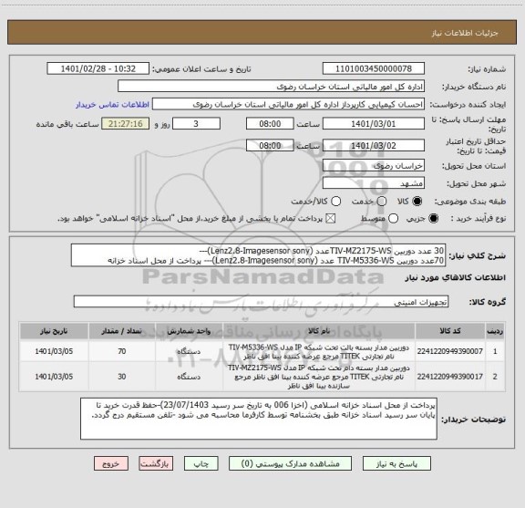 استعلام 30 عدد دوربین TIV-MZ2175-WSعدد (Lenz2.8-Imagesensor sony)---
70عدد دوربین TIV-M5336-WS عدد (Lenz2.8-Imagesensor sony)--- پرداخت از محل اسناد خزانه