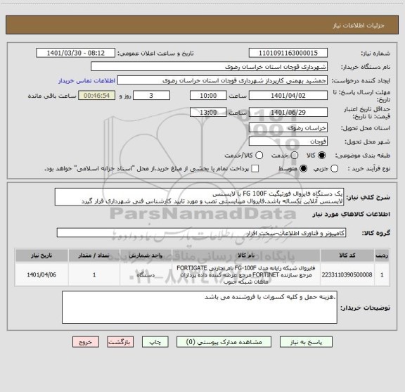 استعلام یک دستگاه فایروال فورتیگیت FG 100F با لایسنس
لایسنس آنلاین یکساله باشد.فایروال میبایستی نصب و مورد تایید کارشناس فنی شهرداری قرار گیرد
