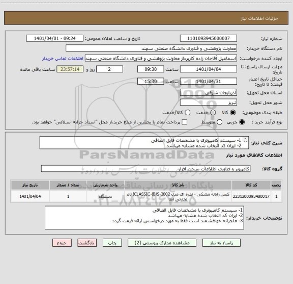 استعلام 1- سیستم کامپیوتری با مشخصات فایل الصاقی
2- ایران کد انتخاب شده مشابه میباشد
3- عاجزانه خواهشمند است فقط به مورد درخواستی ارائه قیمت گردد