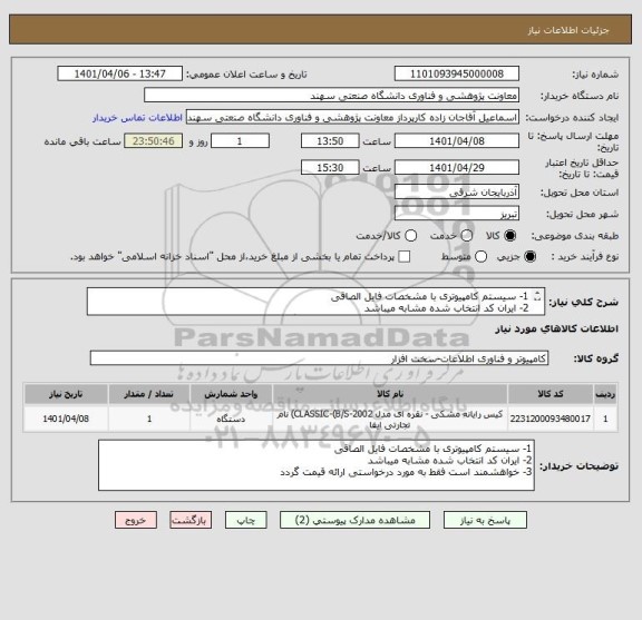 استعلام 1- سیستم کامپیوتری با مشخصات فایل الصاقی
2- ایران کد انتخاب شده مشابه میباشد
3- خواهشمند است فقط به مورد درخواستی ارائه قیمت گردد
