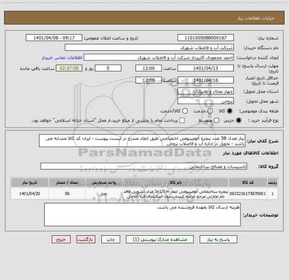 استعلام نیاز تعداد 58 عدد پنجره آلومینیومی اختصاصی طبق ابعاد مندرج در لیست پیوست - ایران کد کالا مشابه می باشد - تحویل در اداره آب و فاضلاب بروجن