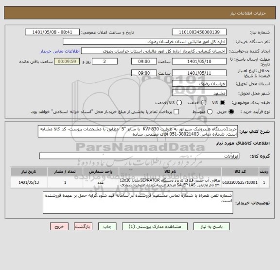 استعلام خرید1دستگاه هیدرولیک سپراتور به ظرفیت KW 830  با سایز "5  مطابق با مشخصات پیوست- کد کالا مشابه است. شماره تماس 38021403-051 آقای مهندس ساده