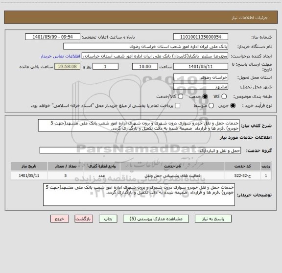 استعلام خدمات حمل و نقل خودرو سواری درون شهری و برون شهری اداره امور شعب بانک ملی مشهد(جهت 5 خودرو) .فرم ها و قرارداد  ضمیمه شده به دقت تکمیل و بارگذاری گردد.