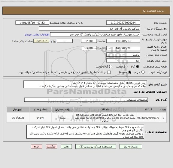 استعلام روغن توربین HB65 (طبق مشخصات پیوست)  به مقدار 14144 لیتر 
ایران کد مربوطه بصورت فرضی می باشد لطفا بر اساس فایل پیوست فنی ومالی بارگزاری گردد -