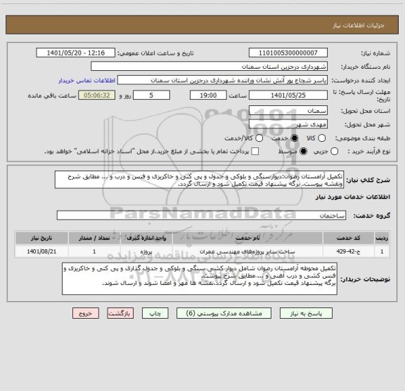 استعلام تکمیل آرامستان رضوان:دیوارسنگی و بلوکی و جدول و پی کنی و خاکریزی و فنس و درب و ... مطابق شرح ونقشه پیوست. برگه پیشنهاد قیمت تکمیل شود و ارسال گردد.