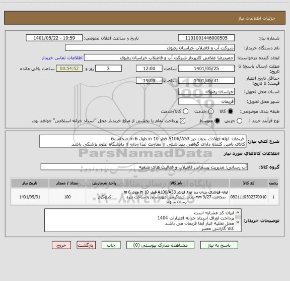 استعلام  فریمان -لوله فولادی بدون درز A106/A53 قطر 10 in طول 6 m ضخامت6
کالای تامین کننده دارای گواهی بهداشتی از معاونت غذا ودارو از دانشگاه علوم پزشکی باشد