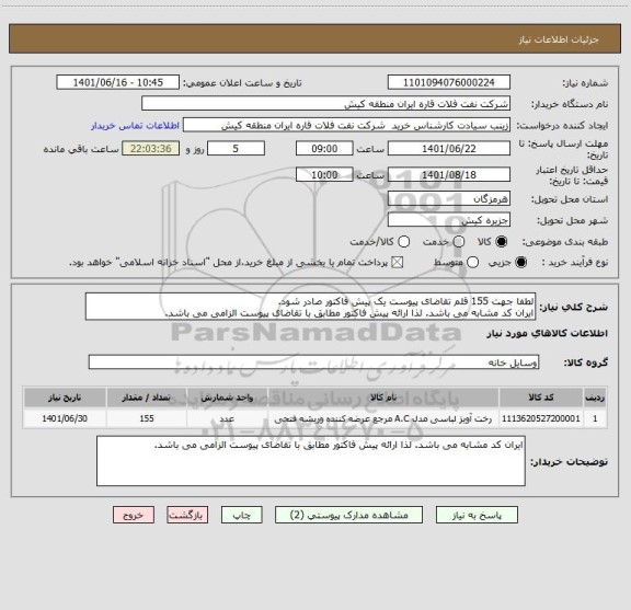 استعلام لطفا جهت 155 قلم تقاضای پیوست یک پیش فاکتور صادر شود.
ایران کد مشابه می باشد. لذا ارائه پیش فاکتور مطابق با تقاضای پیوست الزامی می باشد.