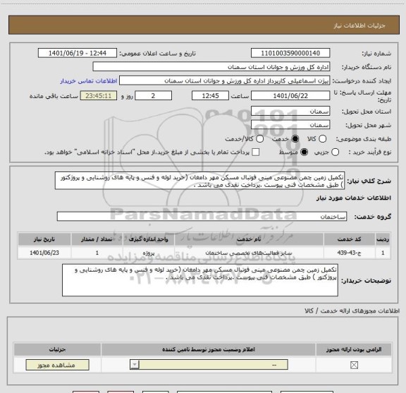 استعلام تکمیل زمین چمن مصنوعی مینی فوتبال مسکن مهر دامغان (خرید لوله و فنس و پایه های روشنایی و پروژکتور ) طبق مشخصات فنی پیوست .پرداخت نقدی می باشد .