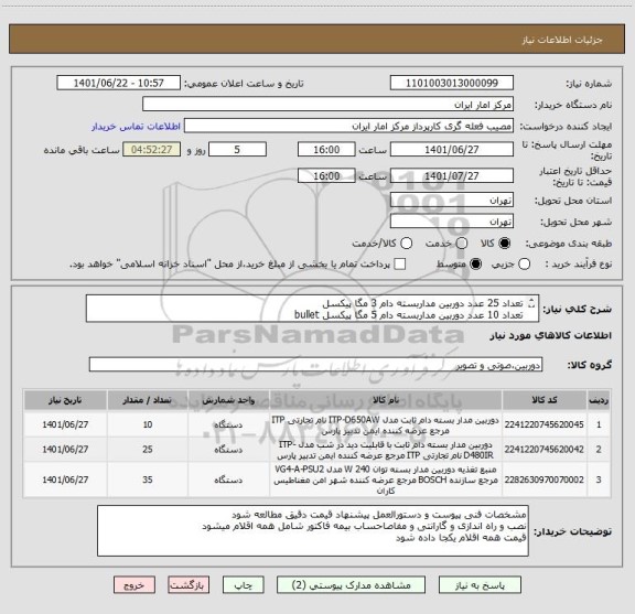 استعلام تعداد 25 عدد دوربین مداربسته دام 3 مگا پیکسل 
تعداد 10 عدد دوربین مداربسته دام 5 مگا پیکسل bullet  
تعداد 35 عدد منبع تغذیه مخصوص دوربین ها