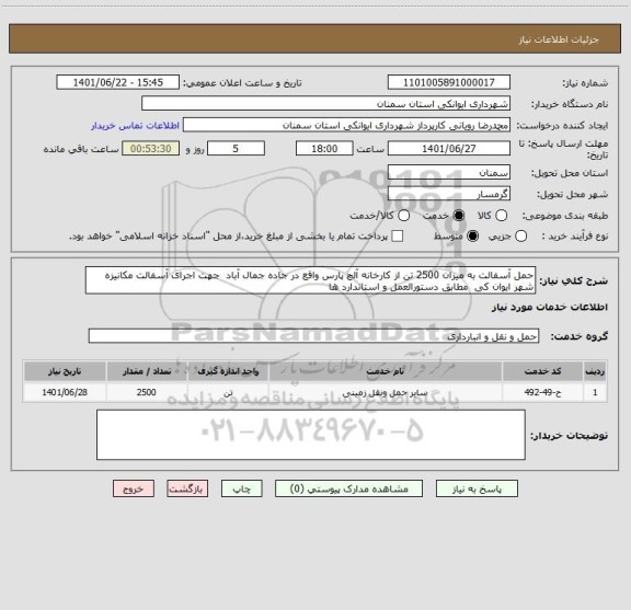 استعلام حمل آسفالت به میزان 2500 تن از کارخانه آلچ پارس واقع در جاده جمال آباد  جهت اجرای آسفالت مکانیزه شهر ایوان کی  مطابق دستورالعمل و استاندارد ها