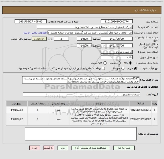 استعلام IGBT-خازن- ایرانکد مشابه است.درخواست طبق مشخصاتپیوستی-شرایط عمومی وموارد ذکرشده در پیوست حتما رعایت شود.درغیراینصورت قیمت پیشنهادی بررسی نخواهدشد