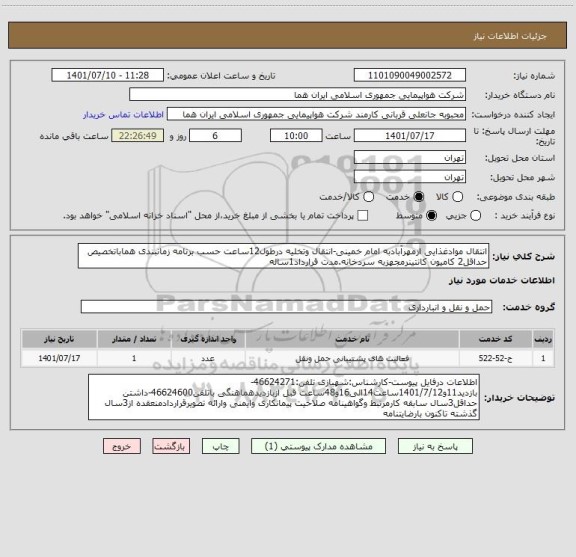 استعلام انتقال موادغذایی ازمهرآبادبه امام خمینی-انتقال وتخلیه درطول12ساعت حسب برنامه زمانبندی هماباتخصیص حداقل2 کامیون کانتینرمجهزبه سردخانه.مدت قرارداد1ساله