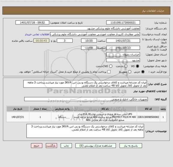 استعلام ایران کد مشابه میباشد و کالای درخواستی یک دستگاه یو پی اس 3KVA مورد نیاز میباشد.پرداخت 3 ماهه بعد از تحویل کالا. تحویل کالا 48 ساعت بعد از اعلام تلفنی