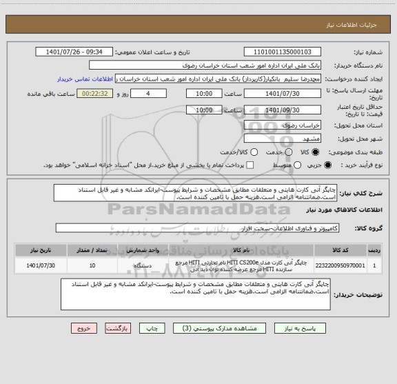 استعلام چاپگر آنی کارت هایتی و متعلقات مطابق مشخصات و شرایط پیوست-ایرانکد مشابه و غیر قابل استناد است.ضمانتنامه الزامی است.هزینه حمل با تامین کننده است.