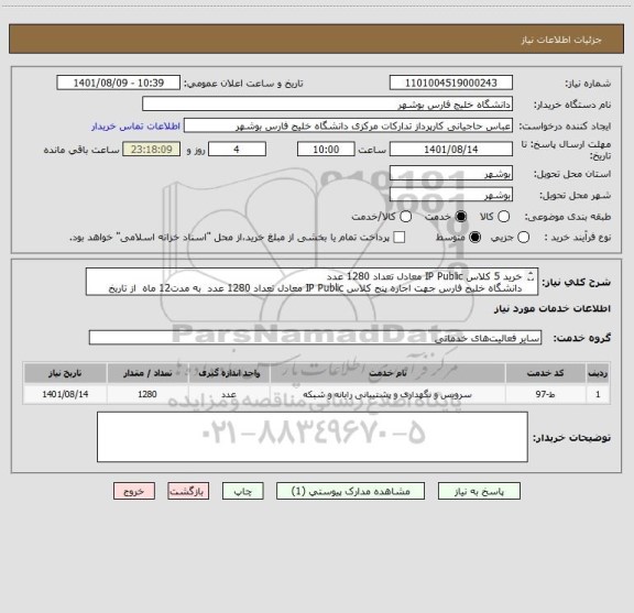 استعلام خرید 5 کلاس IP Public معادل تعداد 1280 عدد 
دانشگاه خلیج فارس جهت اجاره پنج کلاس IP Public معادل تعداد 1280 عدد  به مدت12 ماه  از تاریخ 1401/09/01