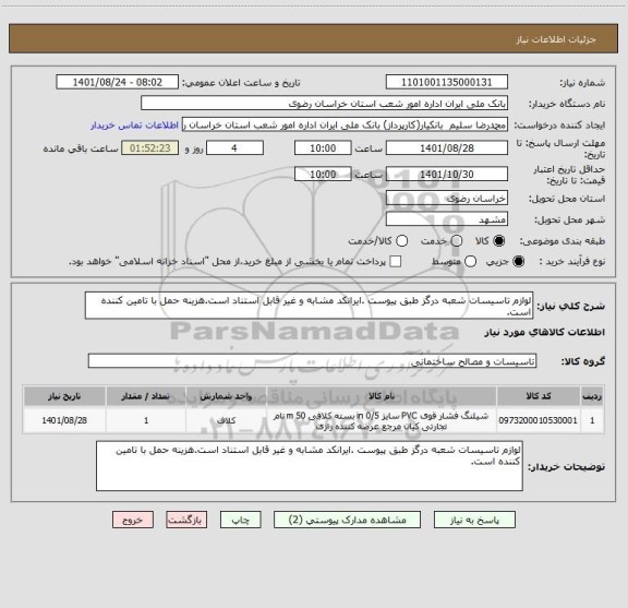 استعلام لوازم تاسیسات شعبه درگز طبق پیوست .ایرانکد مشابه و غیر قابل استناد است.هزینه حمل با تامین کننده است.
