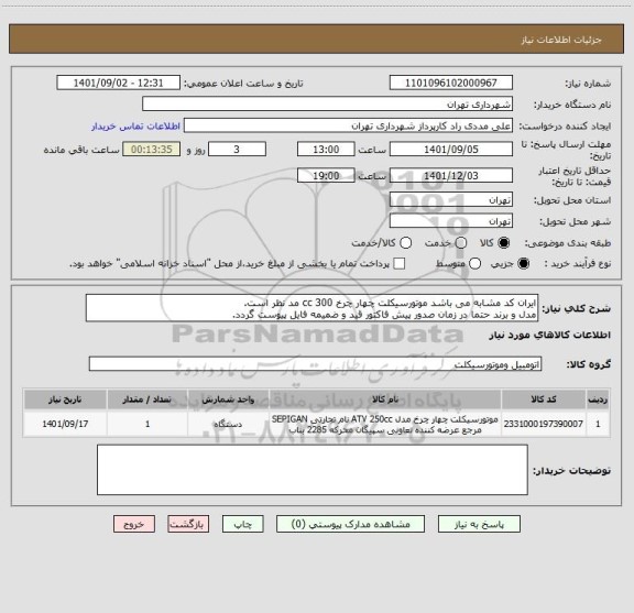 استعلام ایران کد مشابه می باشد موتورسیکلت چهار چرخ 300 cc مد نظر است.
مدل و برند حتما در زمان صدور پیش فاکتور قید و ضمیمه فایل پیوست گردد.