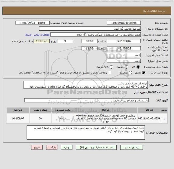 استعلام ایران کد مشابه می باشد.
پروفیل 40*60 میلی متر با ضخامت 2.5 میلی متر با تحویل درب پالایشگاه گاز ایلام واقع در شهرستان چوار