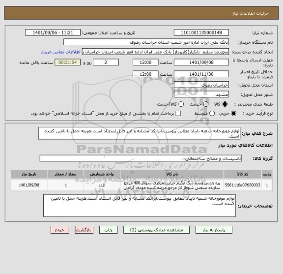 استعلام لوازم موتورخانه شعبه تایباد مطابق پیوست.ایرانکد مشابه و غیر قابل استناد است.هزینه حمل با تامین کننده است.