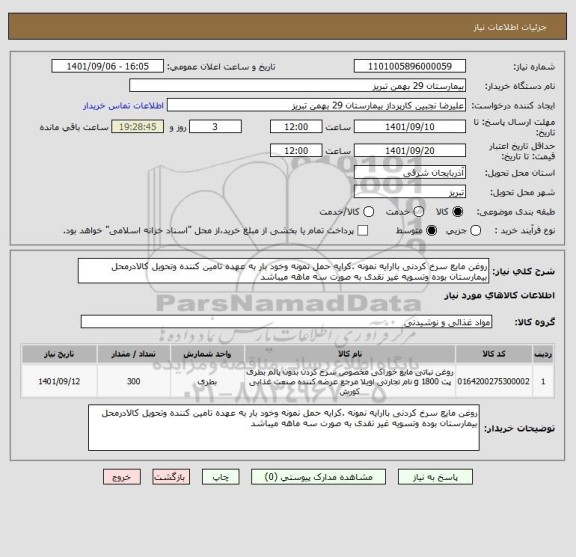 استعلام روغن مایع سرخ کردنی باارایه نمونه .کرایه حمل نمونه وخود بار به عهده تامین کننده وتحویل کالادرمحل بیمارستان بوده وتسویه غیر نقدی به صورت سه ماهه میباشد