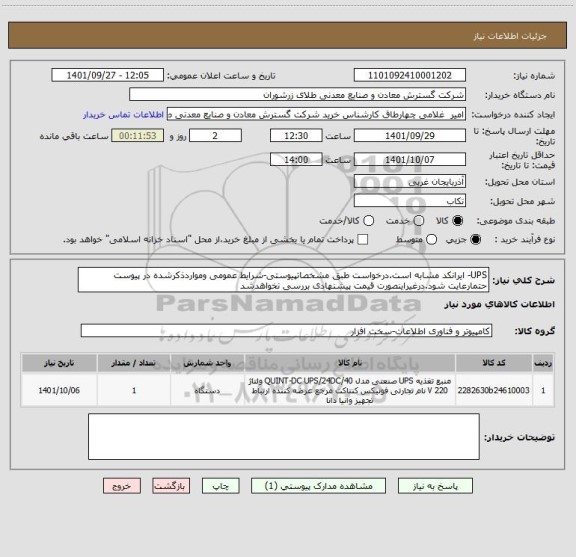 استعلام UPS- ایرانکد مشابه است.درخواست طبق مشخصاتپیوستی-شرایط عمومی ومواردذکرشده در پیوست حتمارعایت شود.درغیراینصورت قیمت پیشنهادی بررسی نخواهدشد