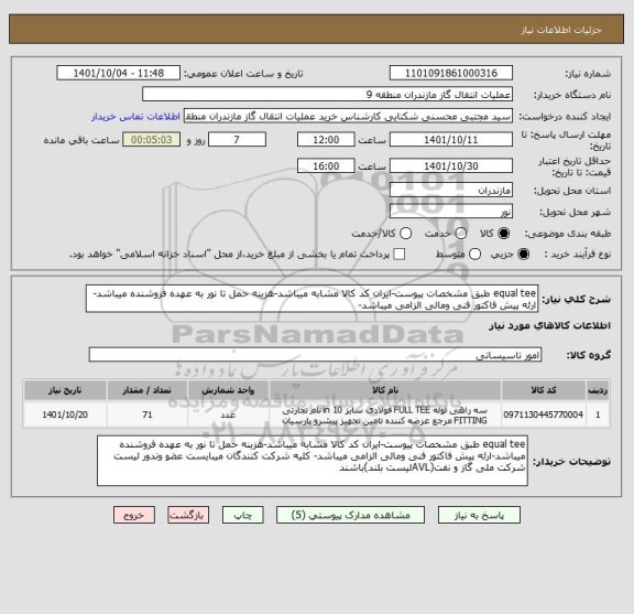 استعلام equal tee طبق مشخصات پیوست-ایران کد کالا مشابه میباشد-هزینه حمل تا نور به عهده فروشنده میباشد-ارئه پیش فاکتور فنی ومالی الزامی میباشد-