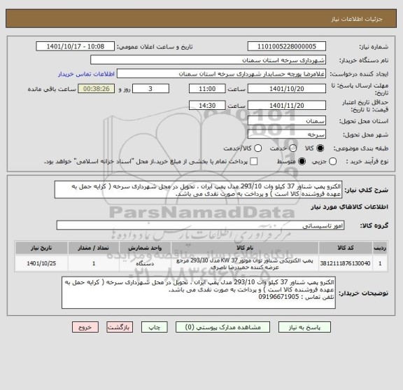استعلام الکترو پمپ شناور 37 کیلو وات 293/10 مدل پمپ ایران ، تحویل در محل شهرداری سرخه ( کرایه حمل به عهده فروشنده کالا است ) و پرداخت به صورت نقدی می باشد.