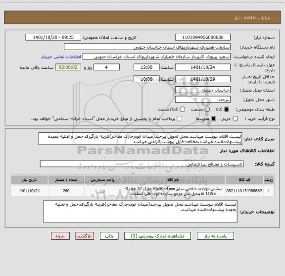 استعلام لیست اقلام پیوست میباشد،محل تحویل بیرجند(میدان ابوذر-پارک مفاخر)هزینه بارگیری،حمل و تخلیه بعهده پیشنهاددهنده میباشد.مطالعه فایل پیوست الزامی میباشد