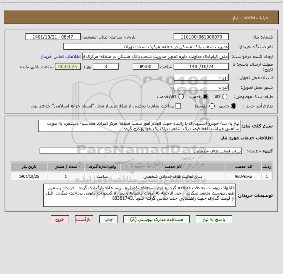 استعلام نیاز به سه خودرو استیجاری با راننده جهت انجام امور شعب منطقه مرکز تهران. محاسبه دستمزد به صورت ساعتی میباشد.فقط قیمت یک ساعت برای یک خودرو درج گردد