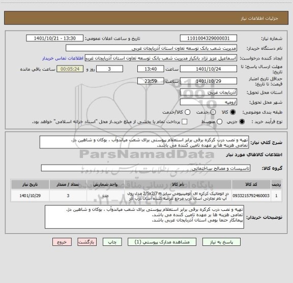 استعلام تهیه و نصب درب کرکره برقی برابر استعلام پیوستی برای شعب میاندوآب ، بوکان و شاهین دژ.
تمامی هزینه ها بر عهده تامین کننده می باشد.