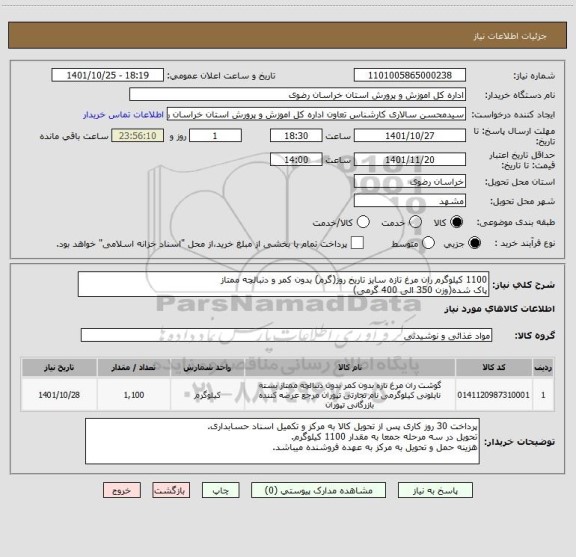 استعلام 1100 کیلوگرم ران مرغ تازه سایز تاریخ روز(گرم) بدون کمر و دنبالچه ممتاز
پاک شده(وزن 350 الی 400 گرمی)