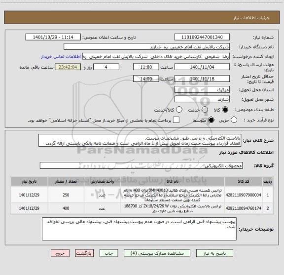 استعلام بالاست الکترونیکی و ترانس طبق مشخصات پیوست.
انعقاد قرارداد پیوست جهت زمان تحویل بیش از 1 ماه الزامی است و ضمانت نامه بانکی بایستی ارائه گردد.