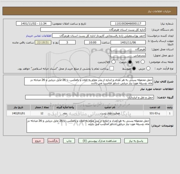 استعلام حمل محموله پستی به هر تعداد و اندازه از بندر مقام به لاوان و بالعکس، با 26 مایل دریایی و 26 مبادله در ماه، وسیله مورد نیاز دریایی شناور مناسب می باشد