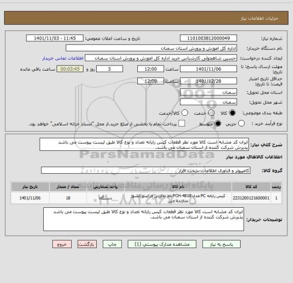 استعلام ایران کد مشابه است کالا مورد نظر قطعات کیس رایانه تعداد و نوع کالا طبق لیست پیوست می باشد 
پذیرش شرکت کننده از استان سمنان می باشد.