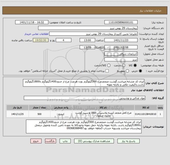 استعلام ایران کد مشابه میباشد.گوشت منجمدمرغ 500گیلوگرم .وزن هرعدد مرغ از حدود1400گیلوگرم تا1800گیلوگرم باشد.باکیفیت عالی و باارایه نمونه