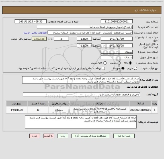 استعلام ایران کد مشابه است کالا مورد نظر قطعات کیس رایانه تعداد و نوع کالا طبق لیست پیوست می باشد 
پذیرش شرکت کننده از استان سمنان می باشد.