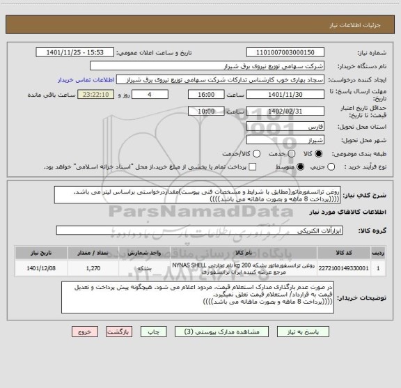 استعلام روغن ترانسفورماتور(مطابق با شرایط و مشخصات فنی پیوست)مقداردرخواستی براساس لیتر می باشد.
((((پرداخت 8 ماهه و بصورت ماهانه می باشد))))
