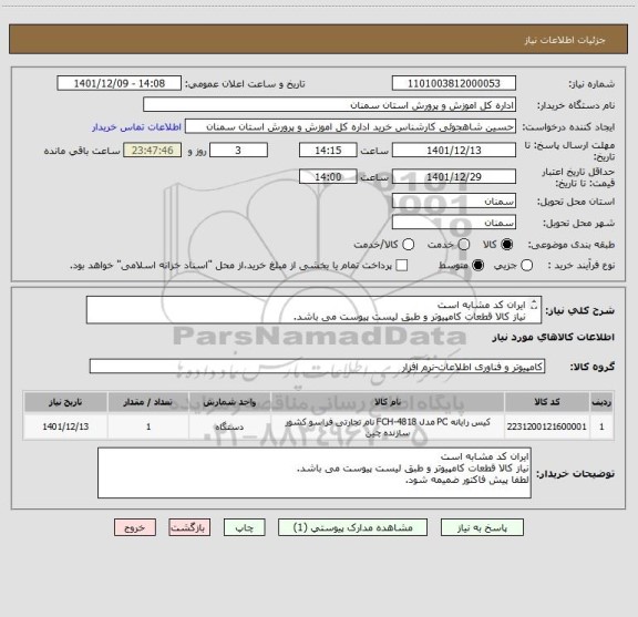 استعلام ایران کد مشابه است 
نیاز کالا قطعات کامپیوتر و طبق لیست پیوست می باشد. 
لطفا پیش فاکتور ضمیمه شود.