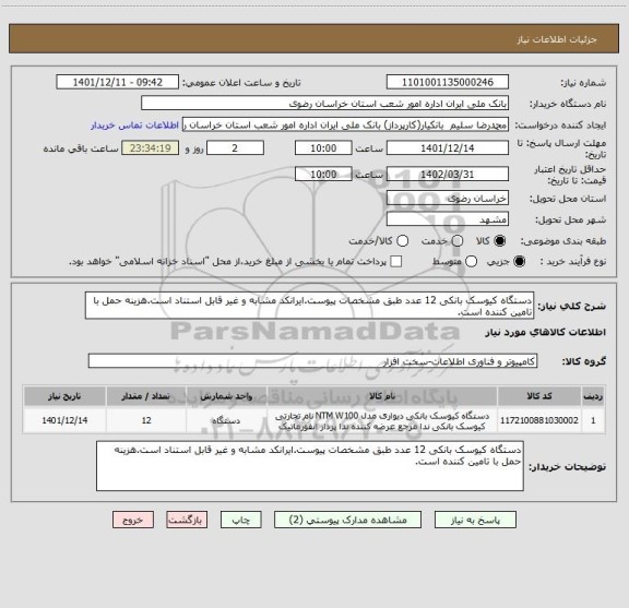 استعلام دستگاه کیوسک بانکی 12 عدد طبق مشخصات پیوست.ایرانکد مشابه و غیر قابل استناد است.هزینه حمل با تامین کننده است.