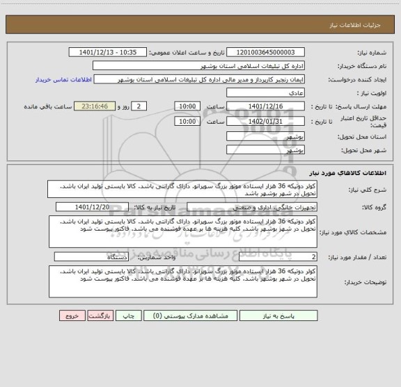 استعلام کولر دوتیکه 36 هزار ایستاده موتور بزرگ سوپرانو. دارای گارانتی باشد. کالا بایستی تولید ایران باشد. تحویل در شهر بوشهر باشد