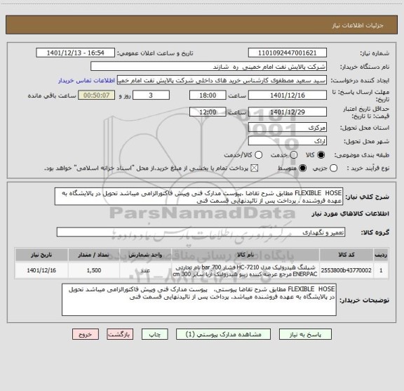 استعلام FLEXIBLE  HOSE مطابق شرح تقاضا .پیوست مدارک فنی وپیش فاکتورالزامی میباشد تحویل در پالایشگاه به عهده فروشنده . پرداخت پس از تائیدنهایی قسمت فنی
