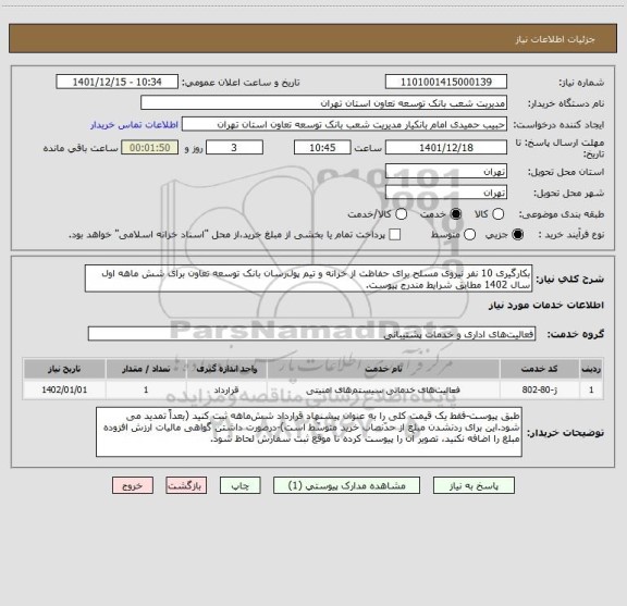 استعلام بکارگیری 10 نفر نیروی مسلح برای حفاظت از خزانه و تیم پول رسان بانک توسعه تعاون برای شش ماهه اول سال 1402 مطابق شرایط مندرج پیوست.