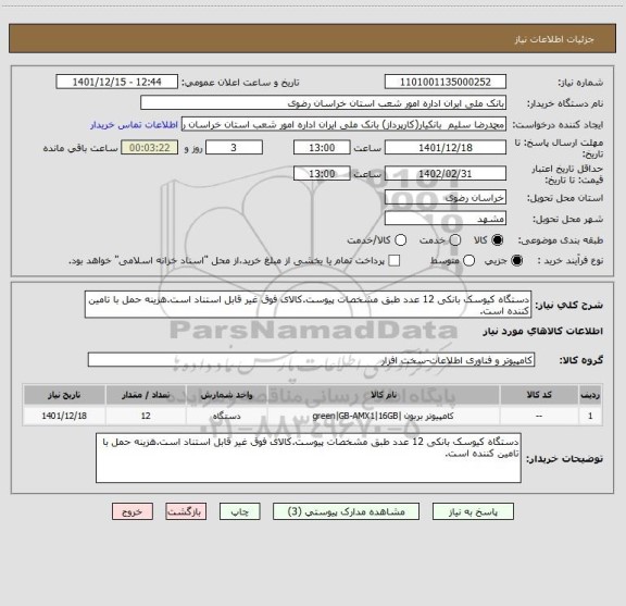 استعلام دستگاه کیوسک بانکی 12 عدد طبق مشخصات پیوست.کالای فوق غیر قابل استناد است.هزینه حمل با تامین کننده است.