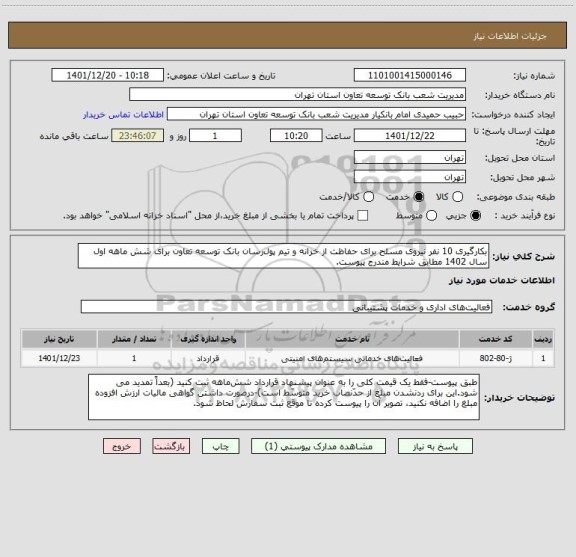 استعلام بکارگیری 10 نفر نیروی مسلح برای حفاظت از خزانه و تیم پول رسان بانک توسعه تعاون برای شش ماهه اول سال 1402 مطابق شرایط مندرج پیوست.