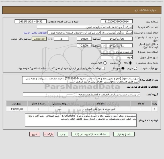 استعلام شهرستان خوی (حفر و تجهیز چاه و احداث مخزن ذخیره -70020806) : خرید اتصالات ، شیرآلات و لوله پلی اتیلن طبق مشخصات درخواستی  الصاق پیش فاکتور الزامی است.