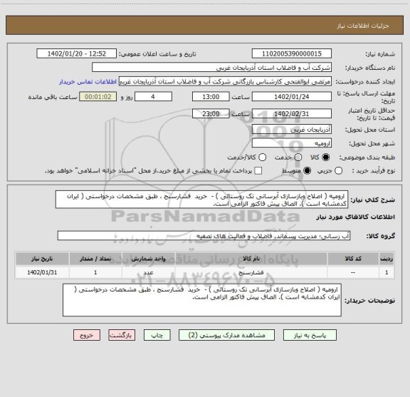 استعلام  ارومیه ( اصلاح وبازسازی آبرسانی تک روستائی ) -  خرید  فشارسنج ، طبق مشخصات درخواستی ( ایران کدمشابه است ). الصاق پیش فاکتور الزامی است.