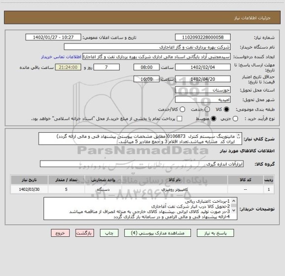 استعلام مانیتورینگ سیستم کنترل  0106873(مطابق مشخصات پیوستی پیشنهاد فنی و مالی ارائه گردد)
ایران کد  مشابه میباشد.تعداد اقلام 3 و جمع مقادیر 5 میباشد.