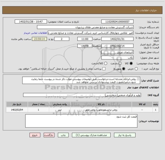 استعلام روغن-ایرانکد مشابه است-درخواست طبق توضیحات پیوستی-موارد ذکر شده در پیوست حتما رعایت شود.درغیراینصورت قیمت پیشنهادی بررسی نخواهد شد